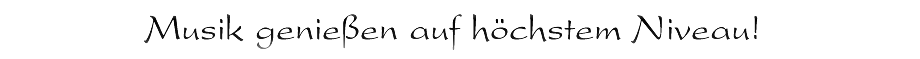 Musik genießen auf höchstem Niveau!